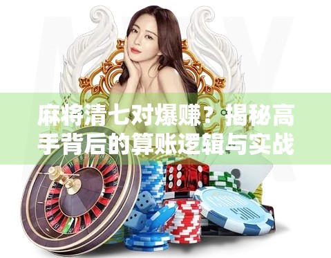 麻将清七对爆赚？揭秘高手背后的算账逻辑与实战策略！