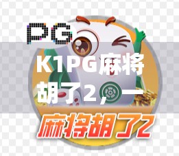 K1PG麻将胡了2，一款让中年大叔也上头的国民级手游，到底凭什么火出圈？