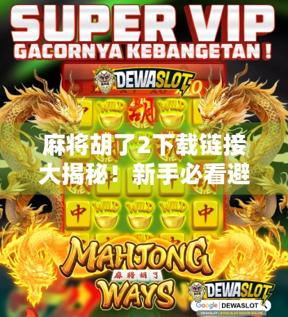 麻将胡了2下载链接大揭秘！新手必看避坑指南，别再被假资源骗了！