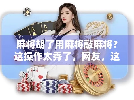 麻将胡了用麻将敲麻将?这操作太秀了,网友,这才是真正的杠上开花!