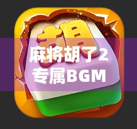 麻将胡了2专属BGM，为何让无数玩家上头？揭秘这首神曲背后的魔力！
