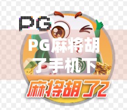 PG麻将胡了手机下载，轻松上手的国民级麻将游戏，为何越来越多人沉迷？
