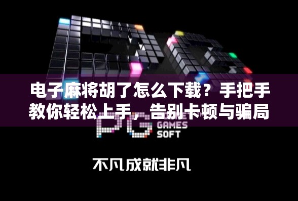 电子麻将胡了怎么下载?手把手教你轻松上手,告别卡顿与骗局! 电子麻将胡了怎么下载?手把手教你轻松上手,告别卡顿与骗局!
