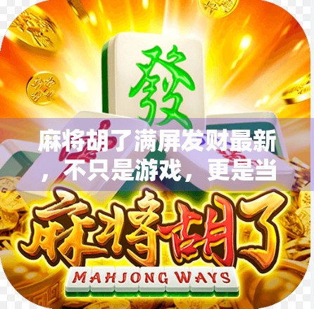 麻将胡了满屏发财最新,不只是游戏,更是当代年轻人的情绪出口 麻将胡了满屏发财最新,不只是游戏,更是当代年轻人的情绪出口