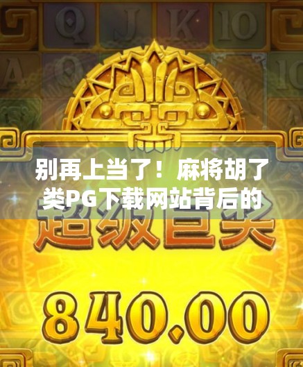 别再上当了！麻将胡了类PG下载网站背后的骗局陷阱，90%的人都踩过坑！