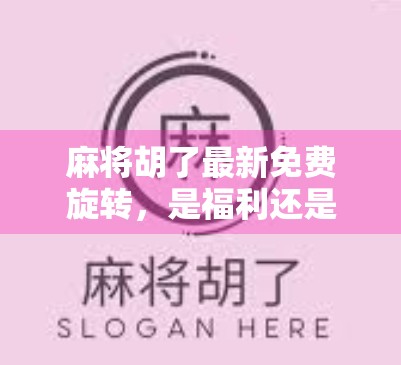 麻将胡了最新免费旋转,是福利还是套路?揭秘背后的真实玩法与玩家真相