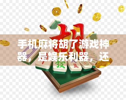 手机麻将胡了游戏神器,是娱乐利器,还是成瘾陷阱? 手机麻将胡了游戏神器,是娱乐利器,还是成瘾陷阱?