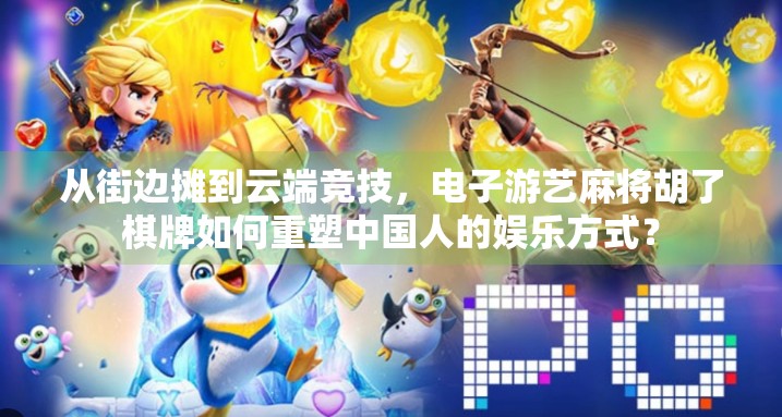 从街边摊到云端竞技,电子游艺麻将胡了棋牌如何重塑中国人的娱乐方式?