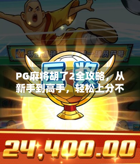 PG麻将胡了2全攻略，从新手到高手，轻松上分不踩坑！