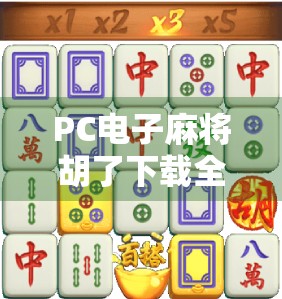 PC电子麻将胡了下载全攻略，从入门到精通，轻松赢在指尖！