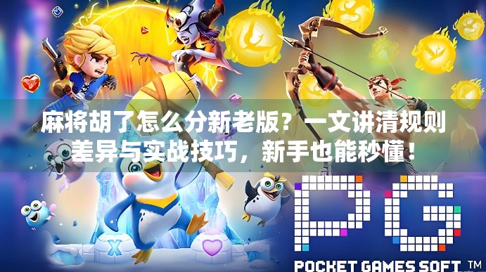 麻将胡了怎么分新老版？一文讲清规则差异与实战技巧，新手也能秒懂！